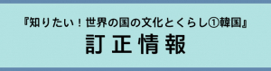 『知りたい！世界の国の文化とくらし①韓国』訂正情報