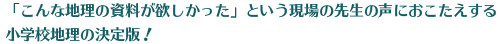 「こんな地理の資料が欲しかった」という現場の先生の声におこたえする小学校地理の決定版！